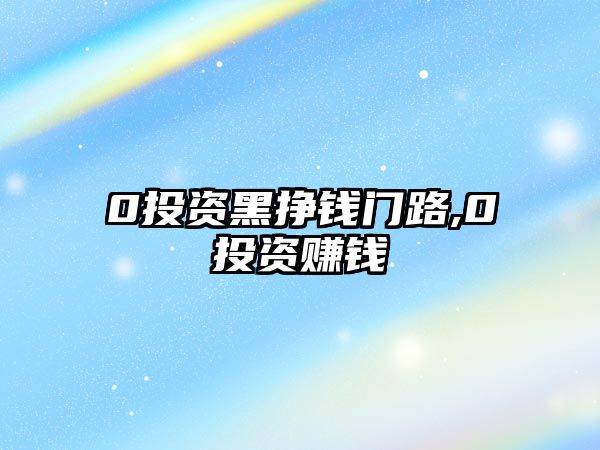 0投資黑掙錢門路,0投資賺錢