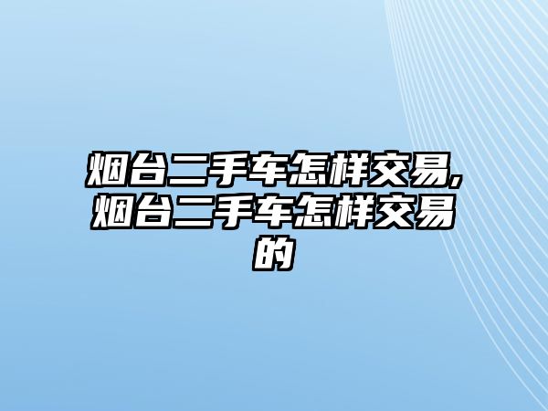 煙臺(tái)二手車怎樣交易,煙臺(tái)二手車怎樣交易的