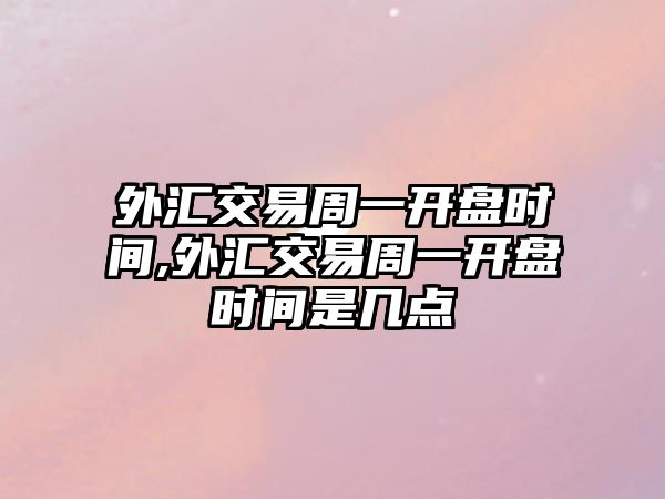 外匯交易周一開盤時間,外匯交易周一開盤時間是幾點