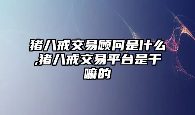 豬八戒交易顧問是什么,豬八戒交易平臺是干嘛的