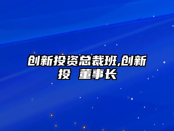 創(chuàng)新投資總裁班,創(chuàng)新投 董事長