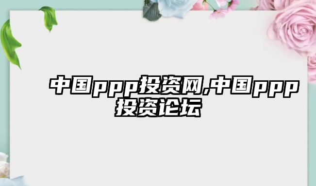 中國(guó)ppp投資網(wǎng),中國(guó)ppp投資論壇