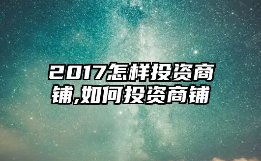 2017怎樣投資商鋪,如何投資商鋪