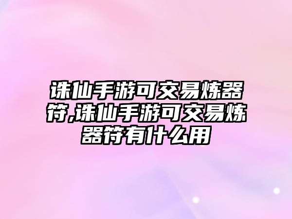 誅仙手游可交易煉器符,誅仙手游可交易煉器符有什么用