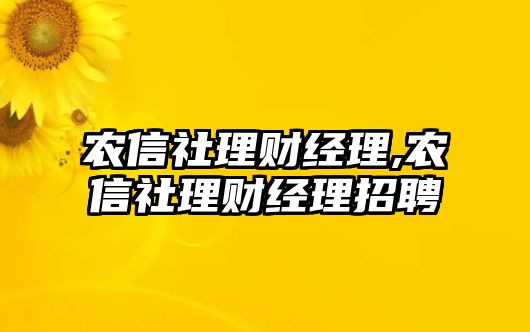 農(nóng)信社理財(cái)經(jīng)理,農(nóng)信社理財(cái)經(jīng)理招聘