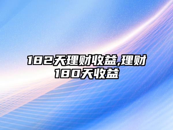 182天理財(cái)收益,理財(cái)180天收益