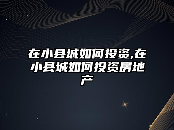 在小縣城如何投資,在小縣城如何投資房地產