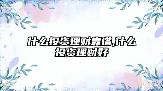 什么投資理財靠譜,什么投資理財好