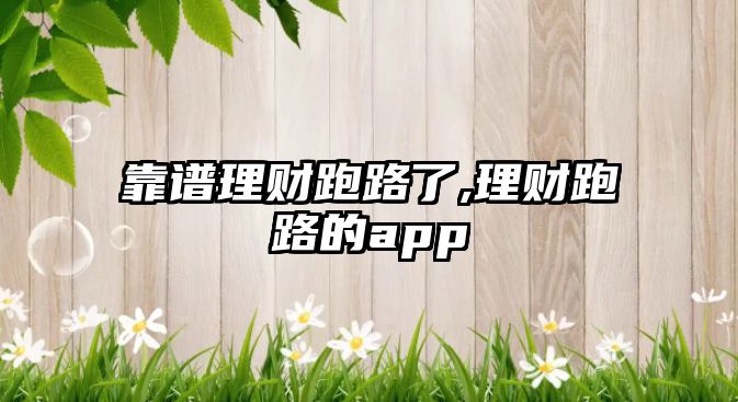 靠譜理財(cái)跑路了,理財(cái)跑路的app