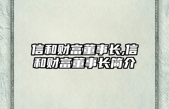 信和財(cái)富董事長(zhǎng),信和財(cái)富董事長(zhǎng)簡(jiǎn)介