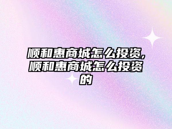 順和惠商城怎么投資,順和惠商城怎么投資的