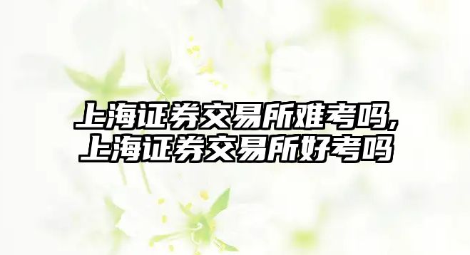 上海證券交易所難考嗎,上海證券交易所好考嗎