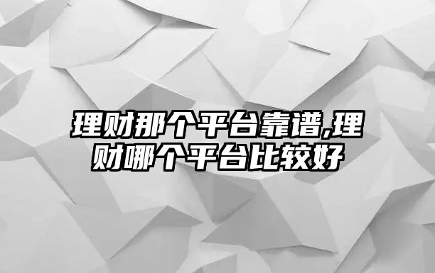 理財(cái)那個(gè)平臺靠譜,理財(cái)哪個(gè)平臺比較好