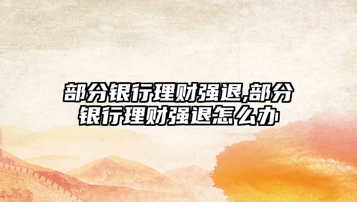 部分銀行理財(cái)強(qiáng)退,部分銀行理財(cái)強(qiáng)退怎么辦