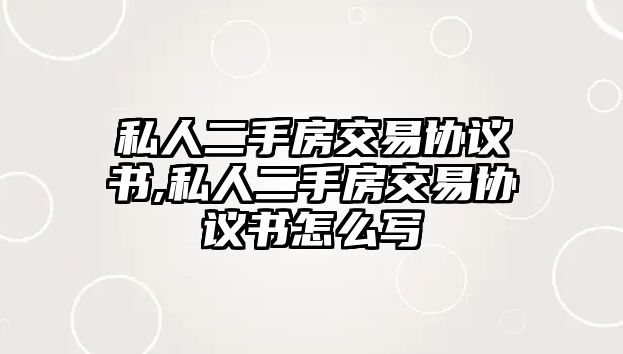 私人二手房交易協(xié)議書,私人二手房交易協(xié)議書怎么寫