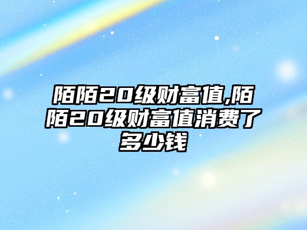 陌陌20級(jí)財(cái)富值,陌陌20級(jí)財(cái)富值消費(fèi)了多少錢