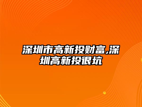 深圳市高新投財富,深圳高新投很坑