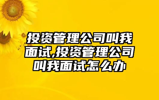 投資管理公司叫我面試,投資管理公司叫我面試怎么辦