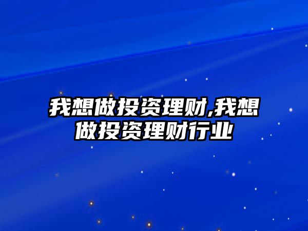 我想做投資理財(cái),我想做投資理財(cái)行業(yè)