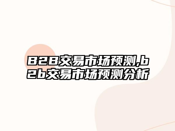 B2B交易市場預(yù)測,b2b交易市場預(yù)測分析