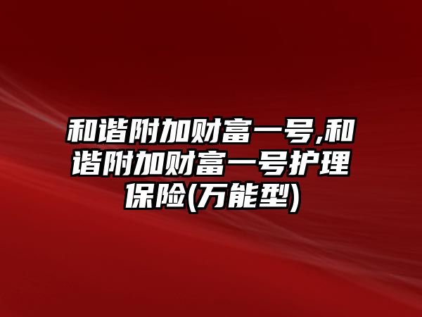 和諧附加財富一號,和諧附加財富一號護理保險(萬能型)