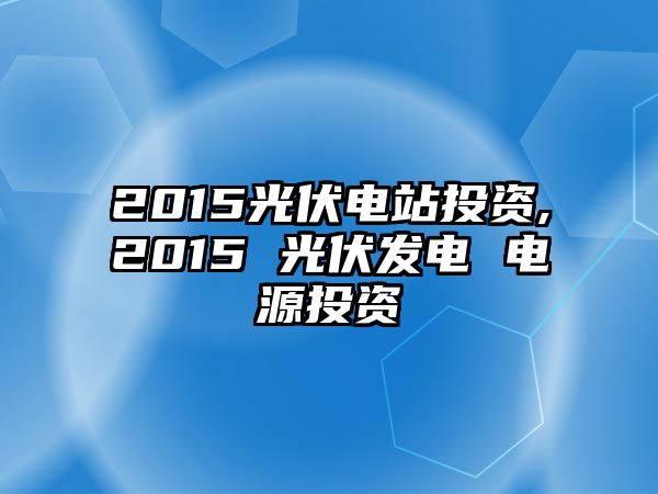 2015光伏電站投資,2015 光伏發(fā)電 電源投資