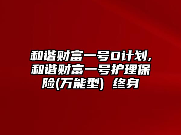 和諧財富一號D計劃,和諧財富一號護理保險(萬能型) 終身