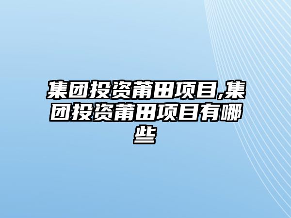 集團投資莆田項目,集團投資莆田項目有哪些