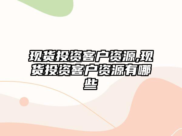 現(xiàn)貨投資客戶資源,現(xiàn)貨投資客戶資源有哪些