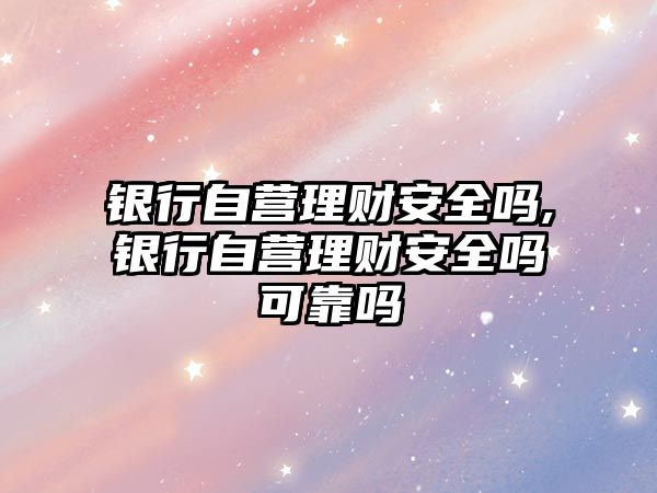 銀行自營理財(cái)安全嗎,銀行自營理財(cái)安全嗎可靠嗎