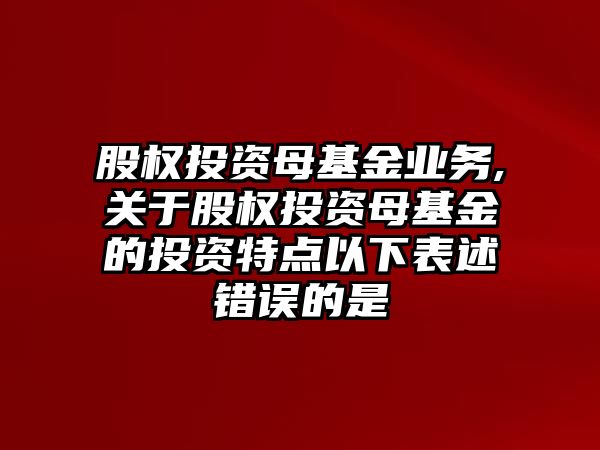 股權投資母基金業(yè)務,關于股權投資母基金的投資特點以下表述錯誤的是