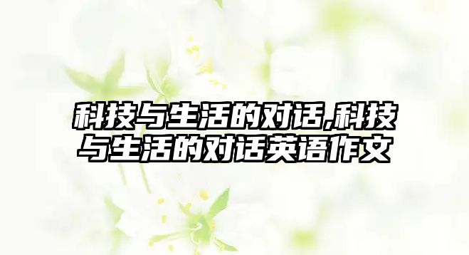 科技與生活的對(duì)話,科技與生活的對(duì)話英語作文