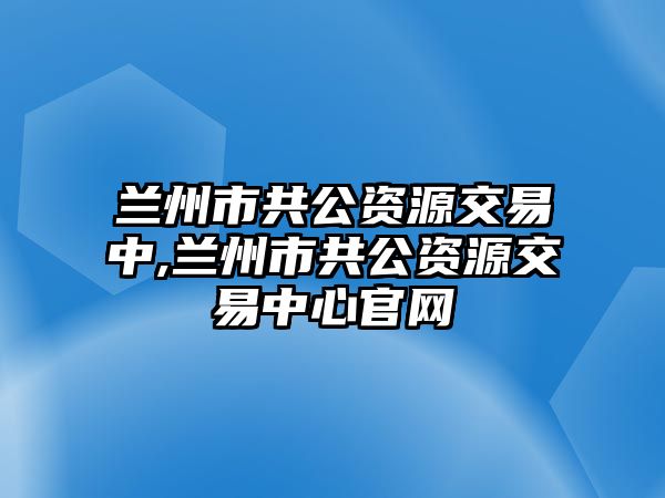 蘭州市共公資源交易中,蘭州市共公資源交易中心官網(wǎng)