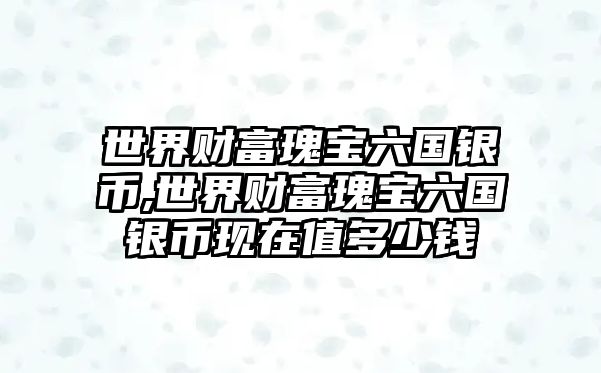 世界財(cái)富瑰寶六國(guó)銀幣,世界財(cái)富瑰寶六國(guó)銀幣現(xiàn)在值多少錢