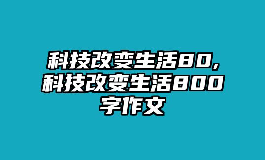 科技改變生活80,科技改變生活800字作文