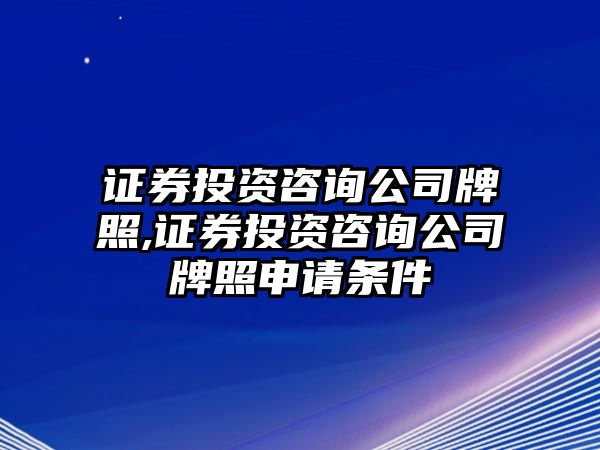 證券投資咨詢公司牌照,證券投資咨詢公司牌照申請條件