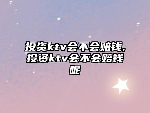 投資ktv會(huì)不會(huì)賠錢(qián),投資ktv會(huì)不會(huì)賠錢(qián)呢