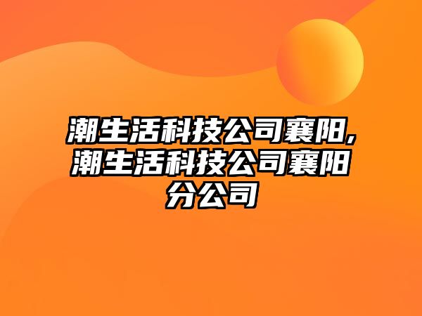 潮生活科技公司襄陽,潮生活科技公司襄陽分公司