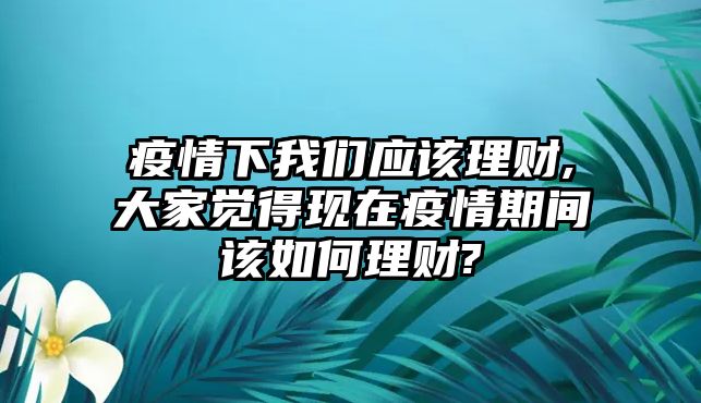 疫情下我們應(yīng)該理財(cái),大家覺(jué)得現(xiàn)在疫情期間該如何理財(cái)?