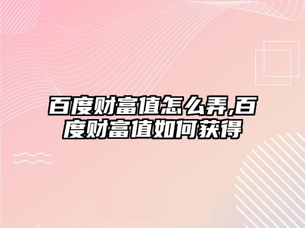 百度財富值怎么弄,百度財富值如何獲得