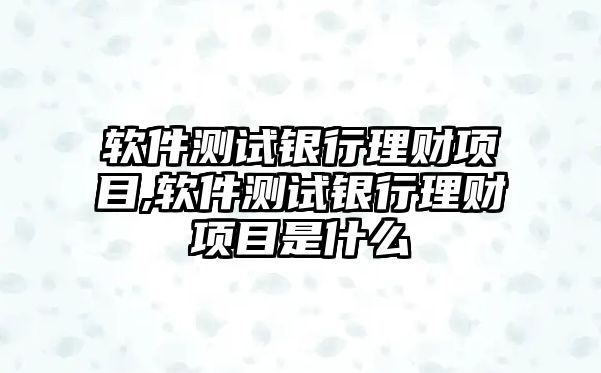 軟件測(cè)試銀行理財(cái)項(xiàng)目,軟件測(cè)試銀行理財(cái)項(xiàng)目是什么