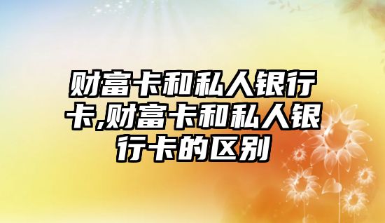 財富卡和私人銀行卡,財富卡和私人銀行卡的區(qū)別