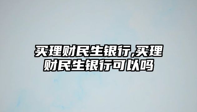 買理財民生銀行,買理財民生銀行可以嗎