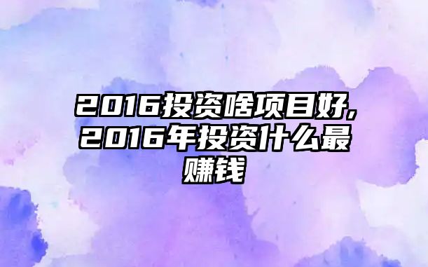 2016投資啥項目好,2016年投資什么最賺錢