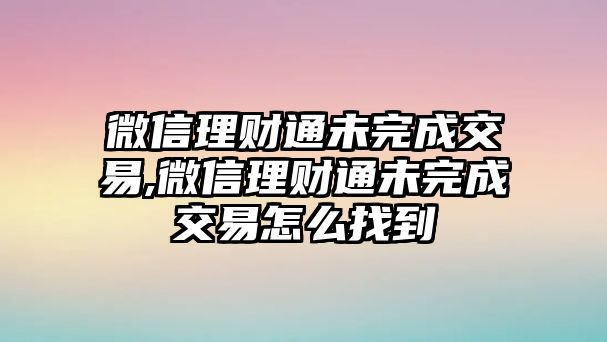 微信理財(cái)通未完成交易,微信理財(cái)通未完成交易怎么找到