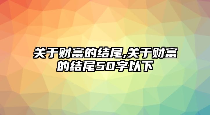 關(guān)于財(cái)富的結(jié)尾,關(guān)于財(cái)富的結(jié)尾50字以下