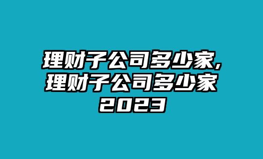 理財(cái)子公司多少家,理財(cái)子公司多少家2023