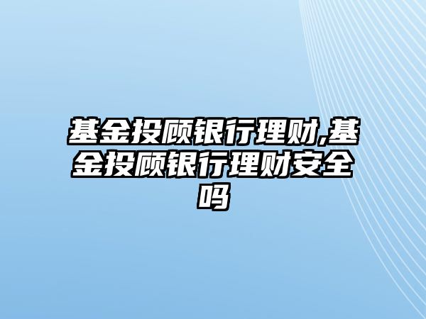 基金投顧銀行理財,基金投顧銀行理財安全嗎