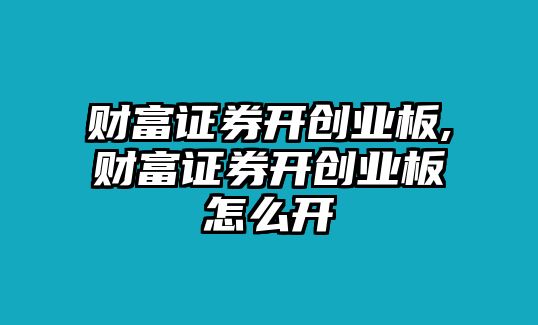 財(cái)富證券開創(chuàng)業(yè)板,財(cái)富證券開創(chuàng)業(yè)板怎么開