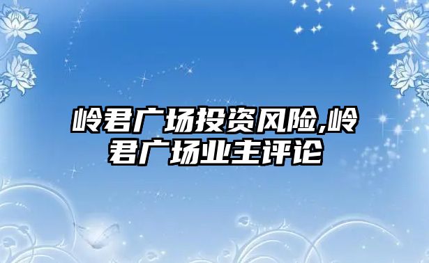 嶺君廣場投資風(fēng)險,嶺君廣場業(yè)主評論